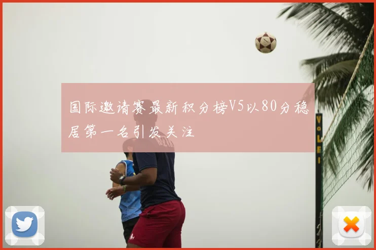 国际邀请赛最新积分榜V5以80分稳居第一名引发关注